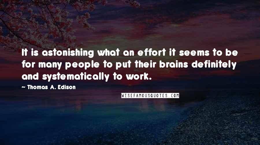 Thomas A. Edison Quotes: It is astonishing what an effort it seems to be for many people to put their brains definitely and systematically to work.