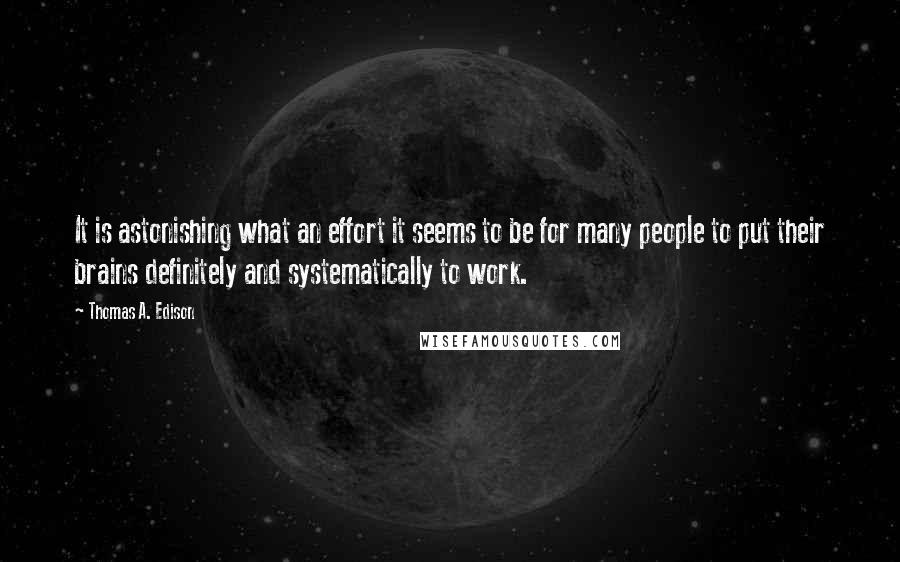 Thomas A. Edison Quotes: It is astonishing what an effort it seems to be for many people to put their brains definitely and systematically to work.