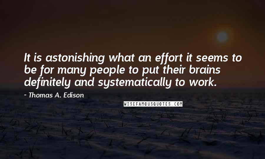 Thomas A. Edison Quotes: It is astonishing what an effort it seems to be for many people to put their brains definitely and systematically to work.