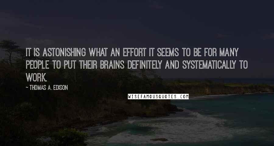 Thomas A. Edison Quotes: It is astonishing what an effort it seems to be for many people to put their brains definitely and systematically to work.