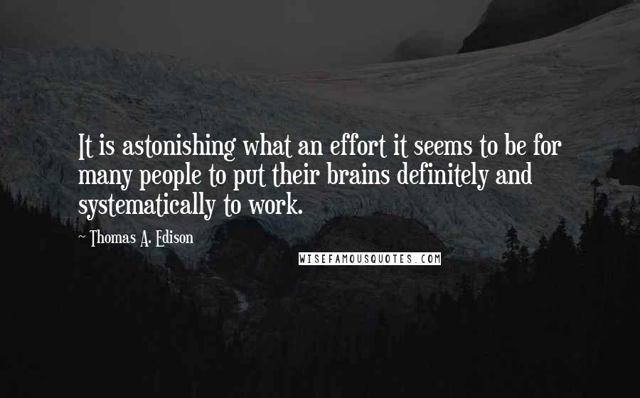 Thomas A. Edison Quotes: It is astonishing what an effort it seems to be for many people to put their brains definitely and systematically to work.