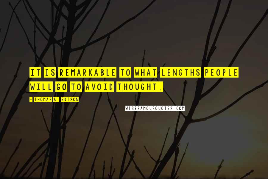 Thomas A. Edison Quotes: It is remarkable to what lengths people will go to avoid thought.