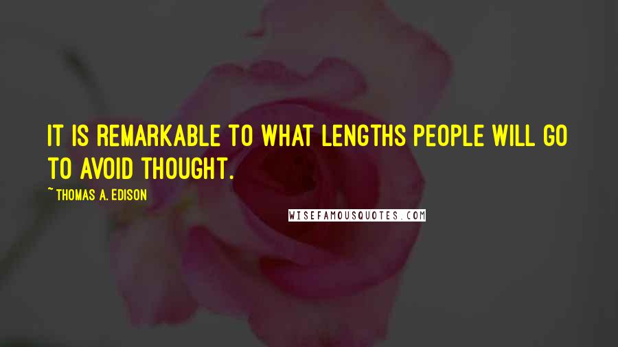 Thomas A. Edison Quotes: It is remarkable to what lengths people will go to avoid thought.