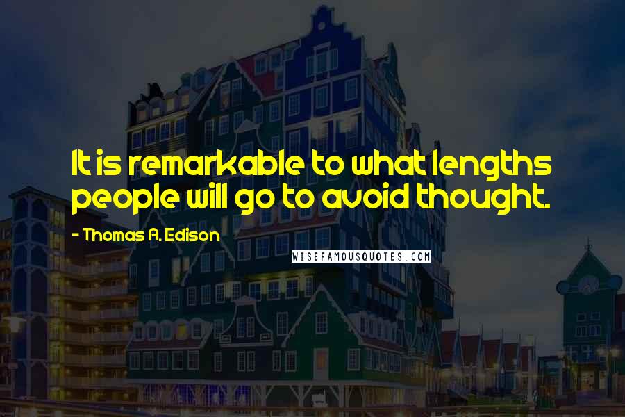 Thomas A. Edison Quotes: It is remarkable to what lengths people will go to avoid thought.