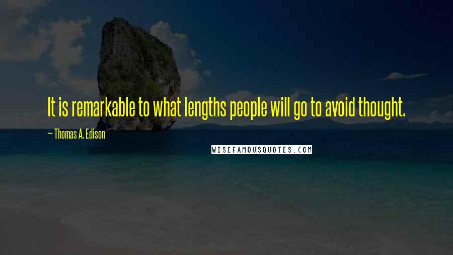 Thomas A. Edison Quotes: It is remarkable to what lengths people will go to avoid thought.