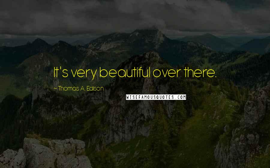 Thomas A. Edison Quotes: It's very beautiful over there.