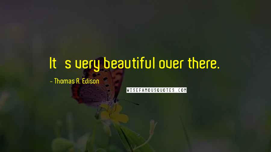 Thomas A. Edison Quotes: It's very beautiful over there.