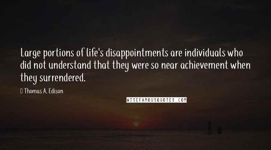 Thomas A. Edison Quotes: Large portions of life's disappointments are individuals who did not understand that they were so near achievement when they surrendered.