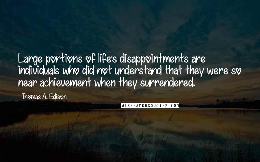 Thomas A. Edison Quotes: Large portions of life's disappointments are individuals who did not understand that they were so near achievement when they surrendered.