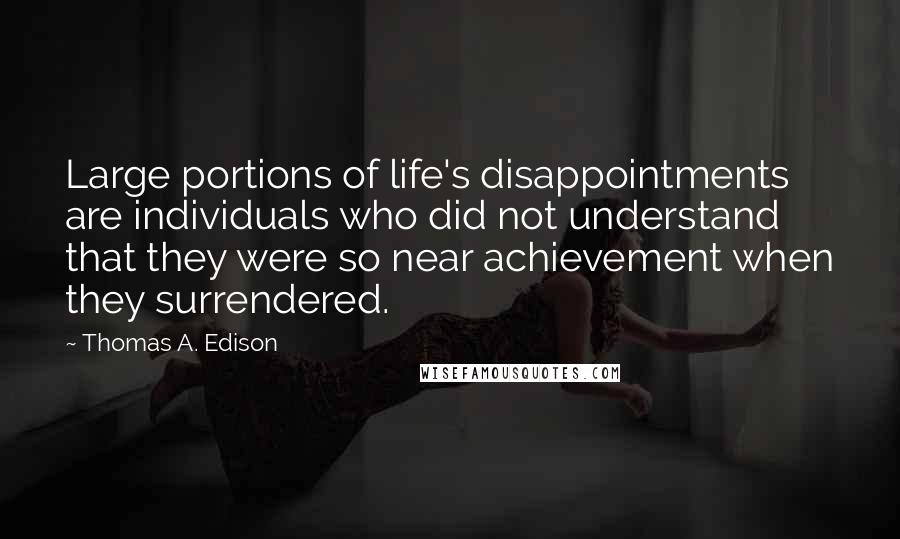 Thomas A. Edison Quotes: Large portions of life's disappointments are individuals who did not understand that they were so near achievement when they surrendered.