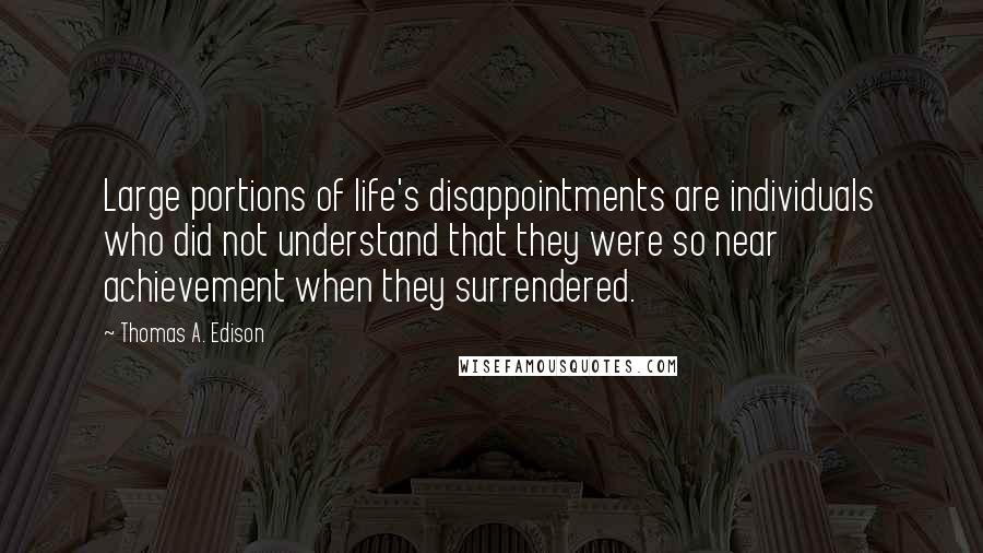 Thomas A. Edison Quotes: Large portions of life's disappointments are individuals who did not understand that they were so near achievement when they surrendered.