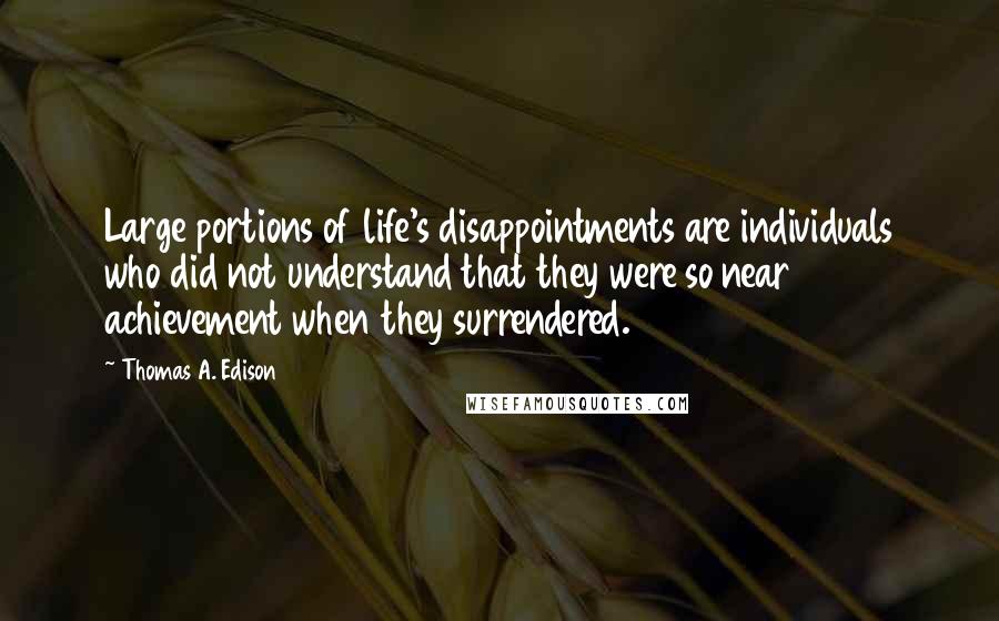 Thomas A. Edison Quotes: Large portions of life's disappointments are individuals who did not understand that they were so near achievement when they surrendered.