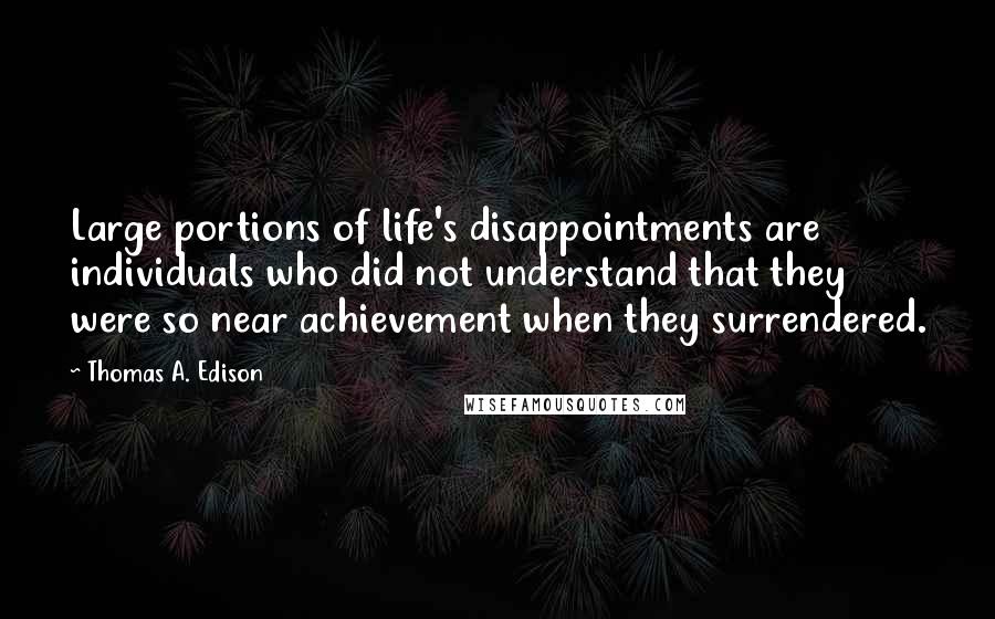 Thomas A. Edison Quotes: Large portions of life's disappointments are individuals who did not understand that they were so near achievement when they surrendered.