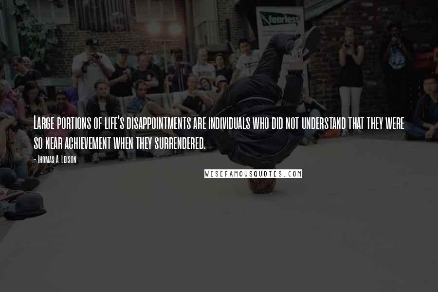 Thomas A. Edison Quotes: Large portions of life's disappointments are individuals who did not understand that they were so near achievement when they surrendered.