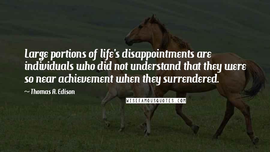 Thomas A. Edison Quotes: Large portions of life's disappointments are individuals who did not understand that they were so near achievement when they surrendered.
