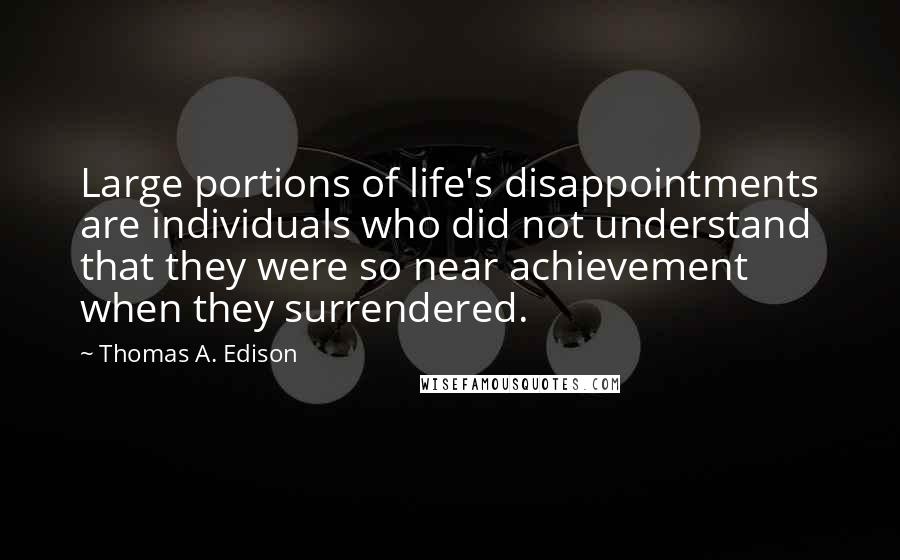 Thomas A. Edison Quotes: Large portions of life's disappointments are individuals who did not understand that they were so near achievement when they surrendered.