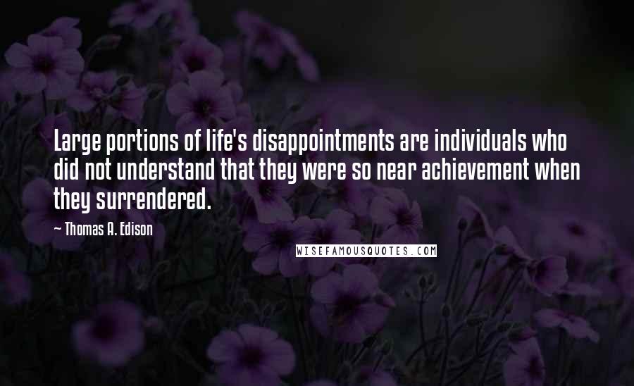 Thomas A. Edison Quotes: Large portions of life's disappointments are individuals who did not understand that they were so near achievement when they surrendered.