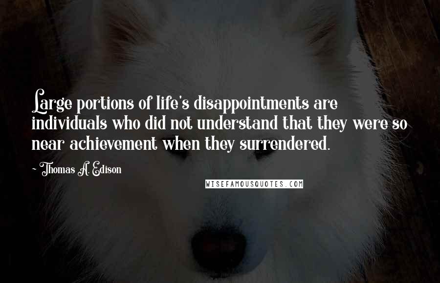 Thomas A. Edison Quotes: Large portions of life's disappointments are individuals who did not understand that they were so near achievement when they surrendered.