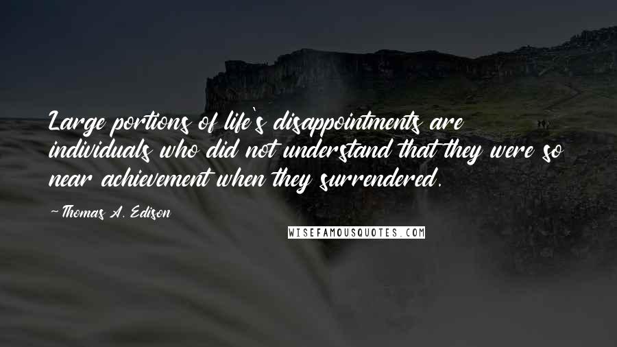 Thomas A. Edison Quotes: Large portions of life's disappointments are individuals who did not understand that they were so near achievement when they surrendered.