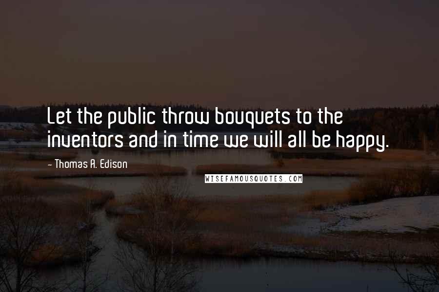 Thomas A. Edison Quotes: Let the public throw bouquets to the inventors and in time we will all be happy.