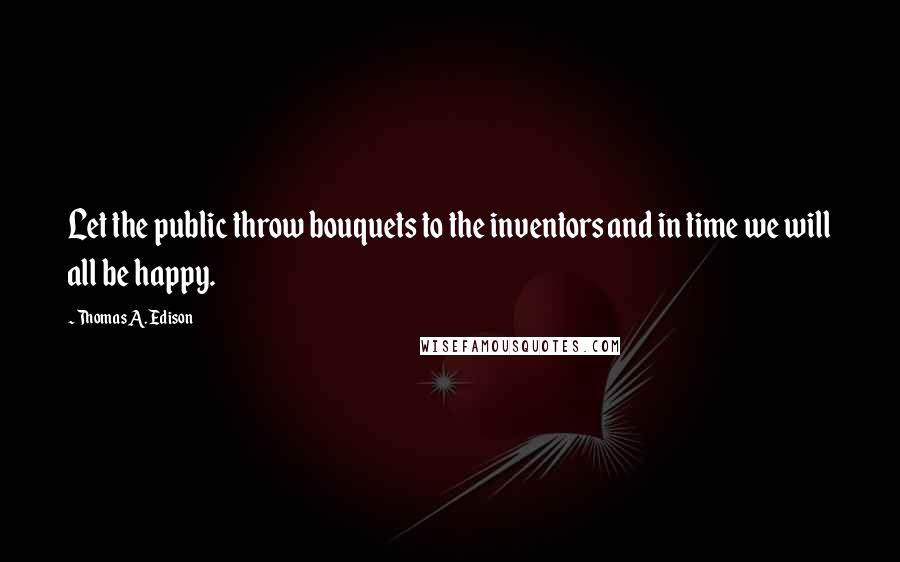 Thomas A. Edison Quotes: Let the public throw bouquets to the inventors and in time we will all be happy.