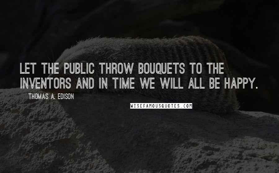 Thomas A. Edison Quotes: Let the public throw bouquets to the inventors and in time we will all be happy.