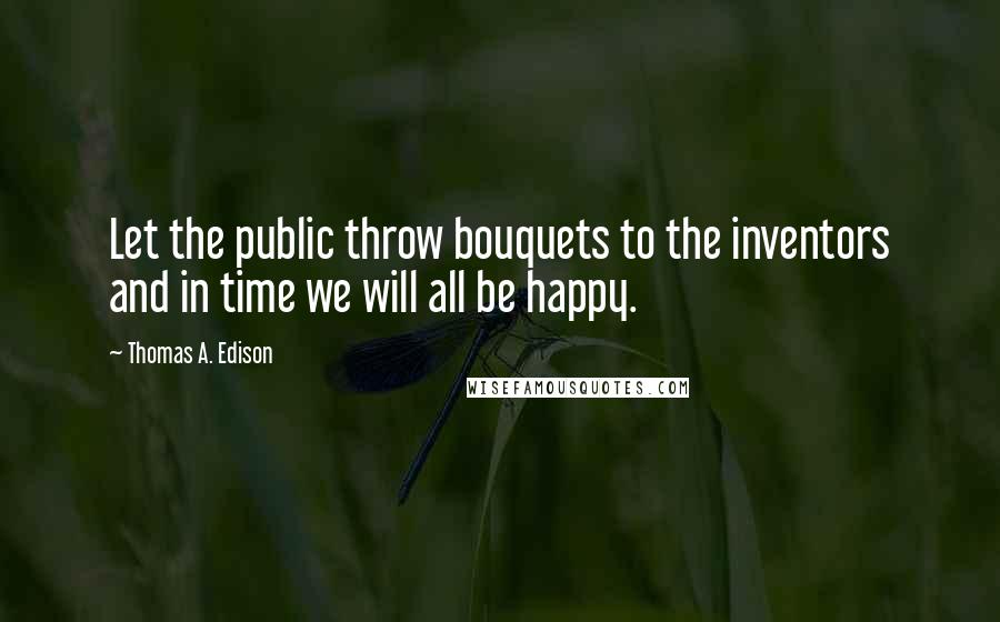 Thomas A. Edison Quotes: Let the public throw bouquets to the inventors and in time we will all be happy.