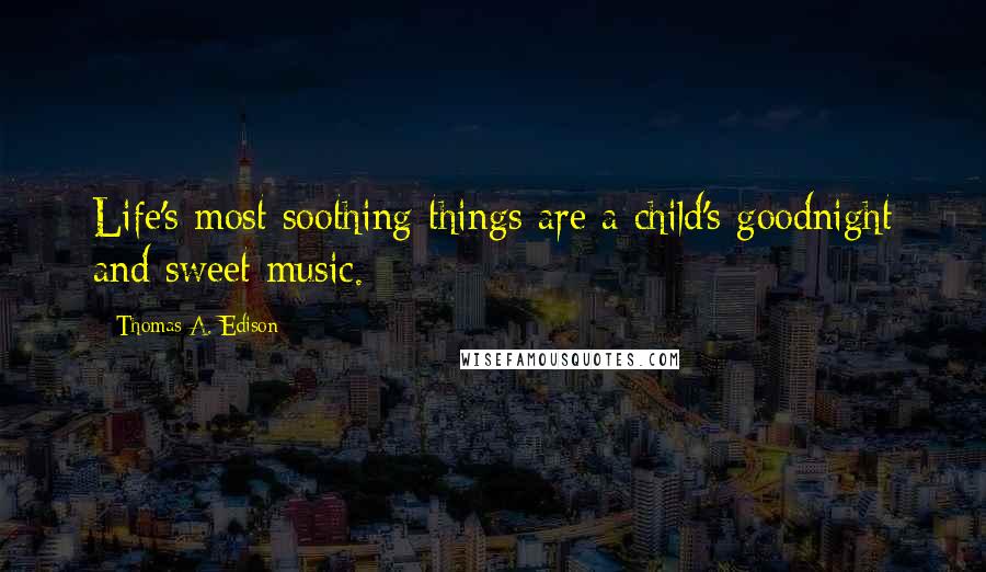 Thomas A. Edison Quotes: Life's most soothing things are a child's goodnight and sweet music.