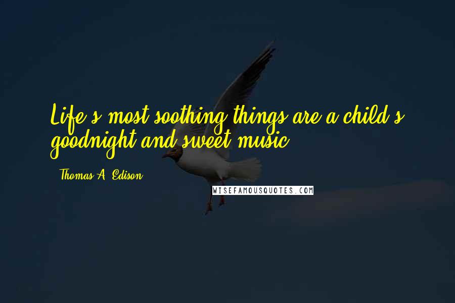 Thomas A. Edison Quotes: Life's most soothing things are a child's goodnight and sweet music.