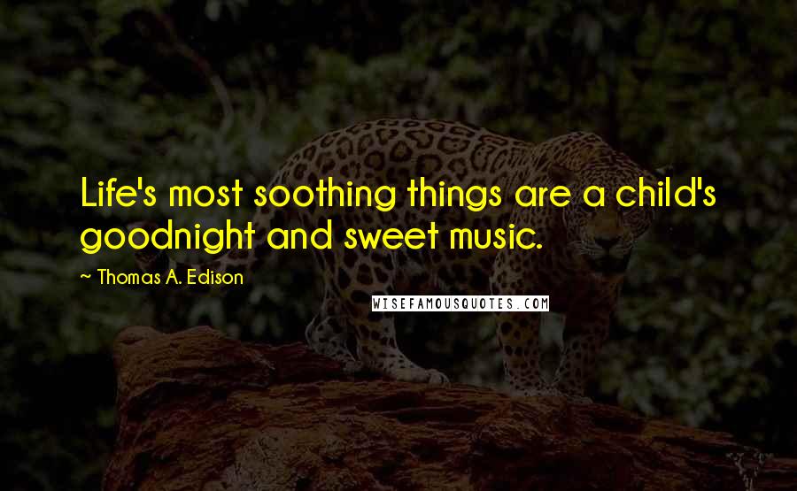 Thomas A. Edison Quotes: Life's most soothing things are a child's goodnight and sweet music.