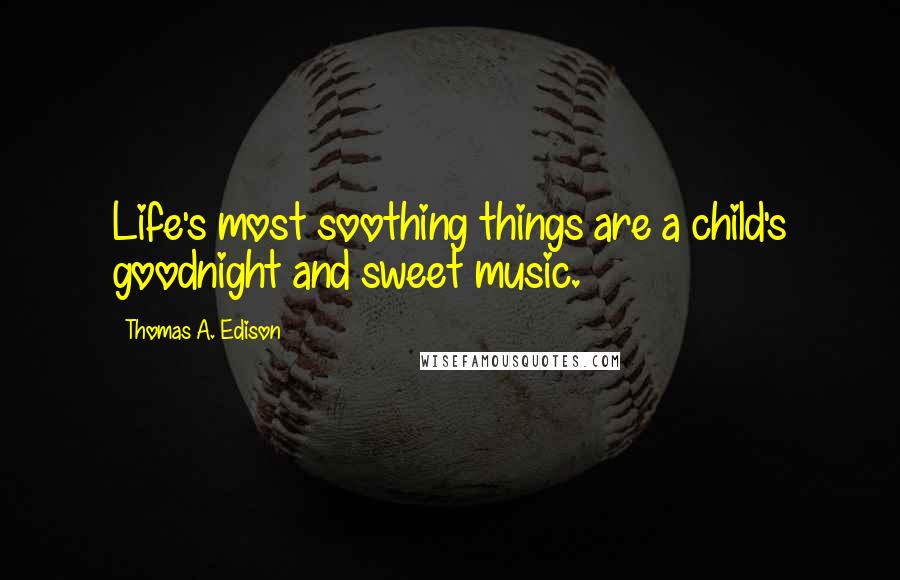 Thomas A. Edison Quotes: Life's most soothing things are a child's goodnight and sweet music.