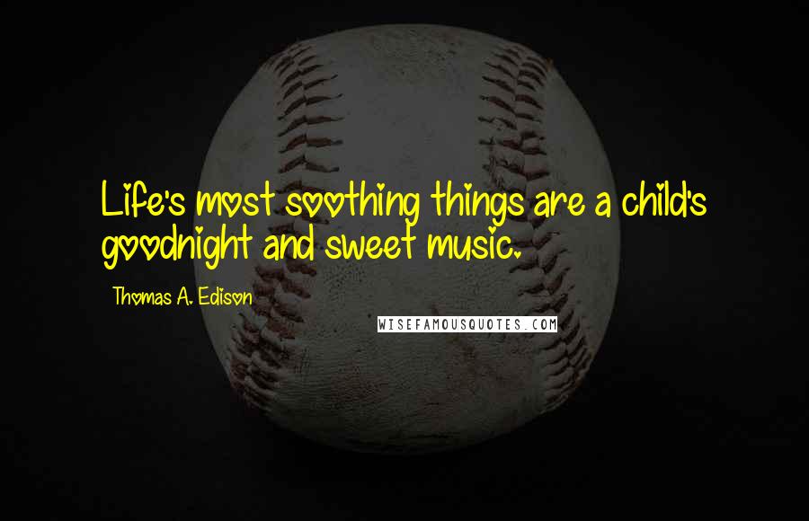 Thomas A. Edison Quotes: Life's most soothing things are a child's goodnight and sweet music.