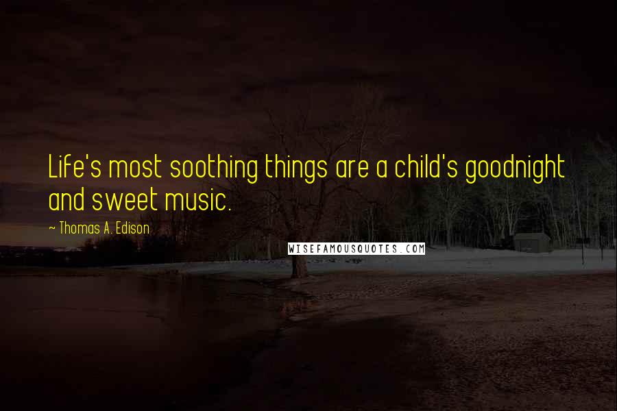 Thomas A. Edison Quotes: Life's most soothing things are a child's goodnight and sweet music.