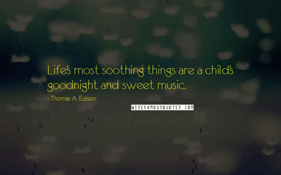 Thomas A. Edison Quotes: Life's most soothing things are a child's goodnight and sweet music.