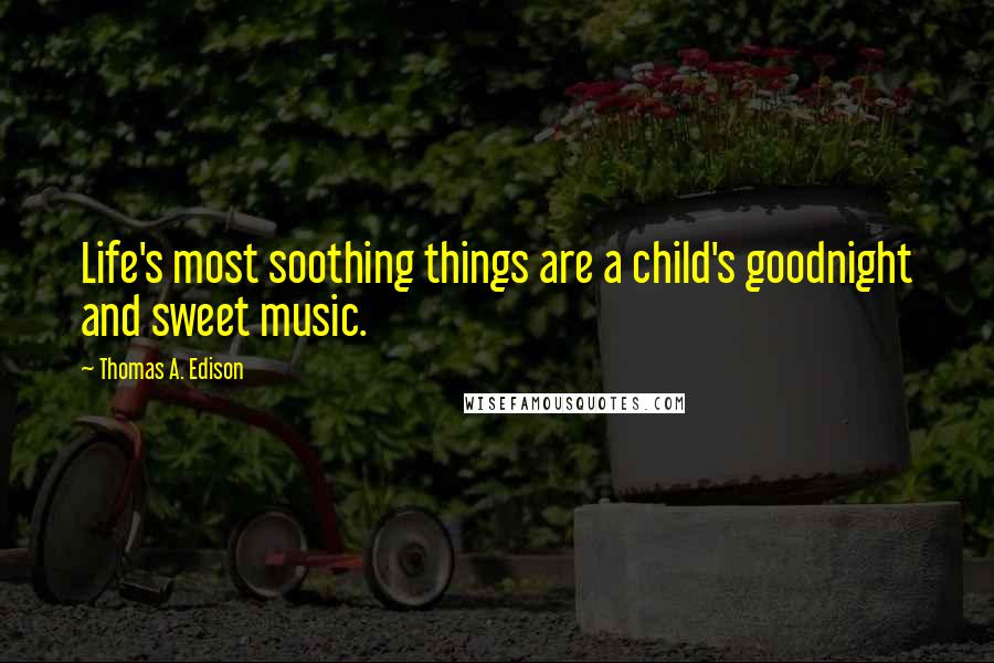 Thomas A. Edison Quotes: Life's most soothing things are a child's goodnight and sweet music.