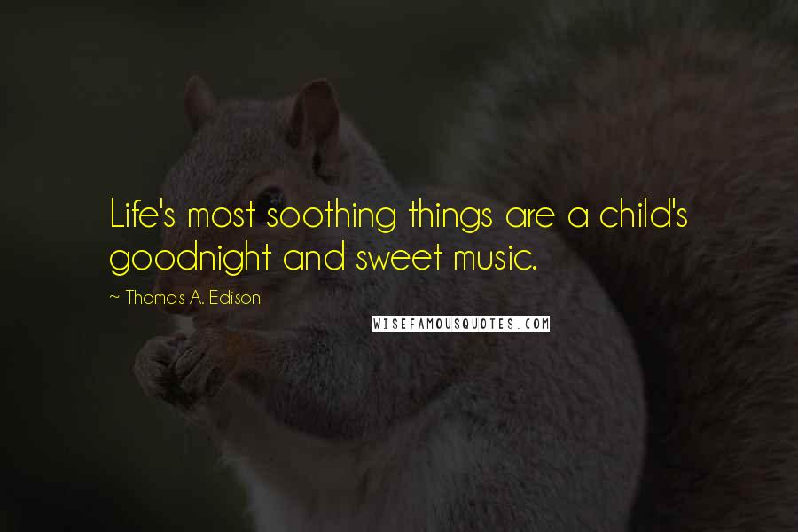 Thomas A. Edison Quotes: Life's most soothing things are a child's goodnight and sweet music.