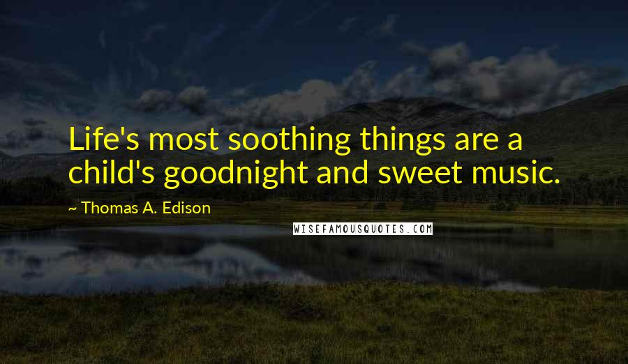 Thomas A. Edison Quotes: Life's most soothing things are a child's goodnight and sweet music.