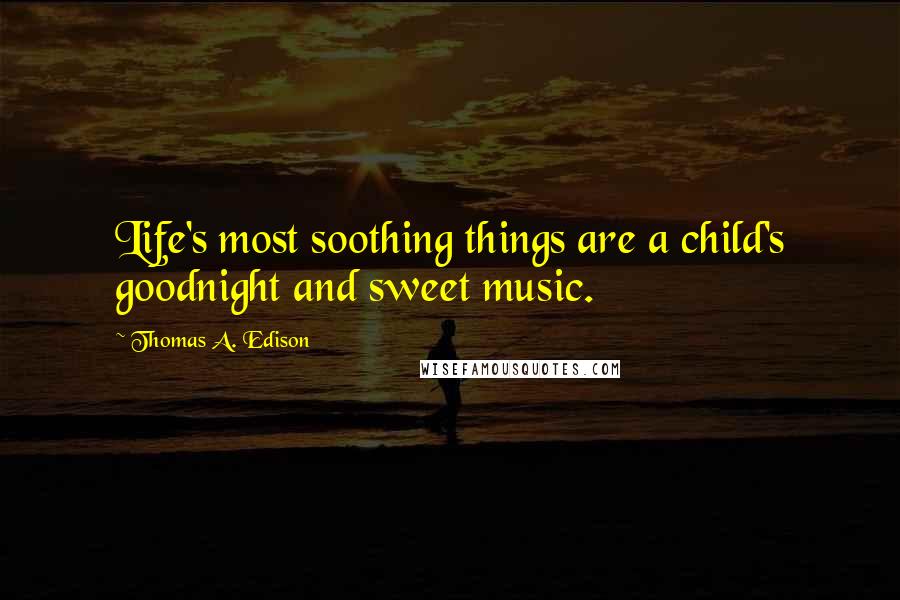 Thomas A. Edison Quotes: Life's most soothing things are a child's goodnight and sweet music.