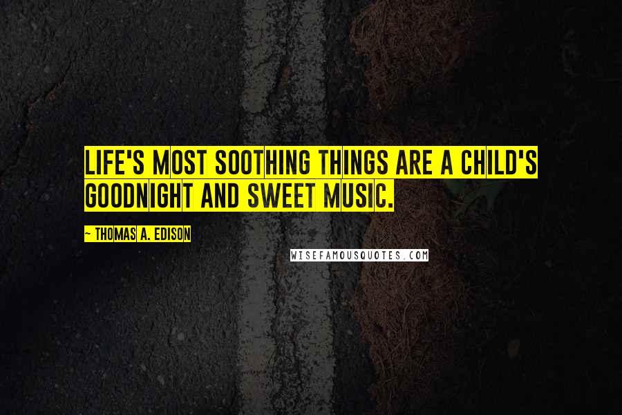 Thomas A. Edison Quotes: Life's most soothing things are a child's goodnight and sweet music.