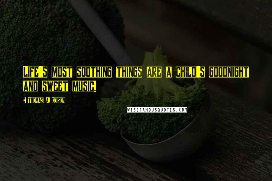 Thomas A. Edison Quotes: Life's most soothing things are a child's goodnight and sweet music.