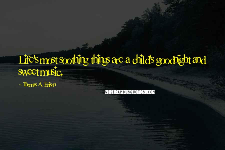 Thomas A. Edison Quotes: Life's most soothing things are a child's goodnight and sweet music.