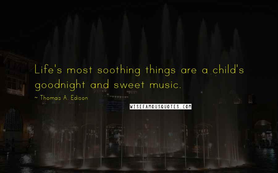 Thomas A. Edison Quotes: Life's most soothing things are a child's goodnight and sweet music.