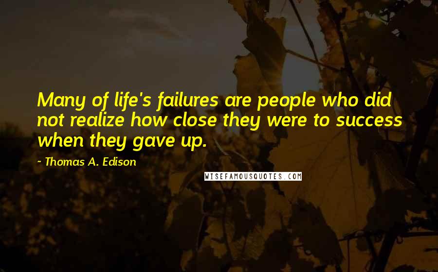 Thomas A. Edison Quotes: Many of life's failures are people who did not realize how close they were to success when they gave up.