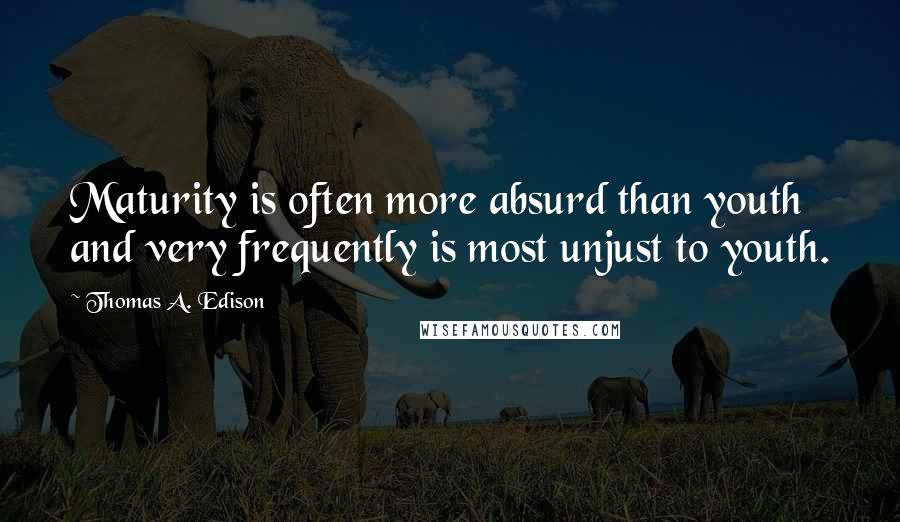Thomas A. Edison Quotes: Maturity is often more absurd than youth and very frequently is most unjust to youth.