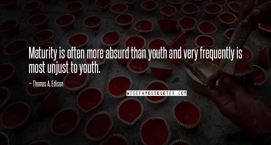 Thomas A. Edison Quotes: Maturity is often more absurd than youth and very frequently is most unjust to youth.