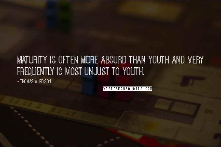 Thomas A. Edison Quotes: Maturity is often more absurd than youth and very frequently is most unjust to youth.