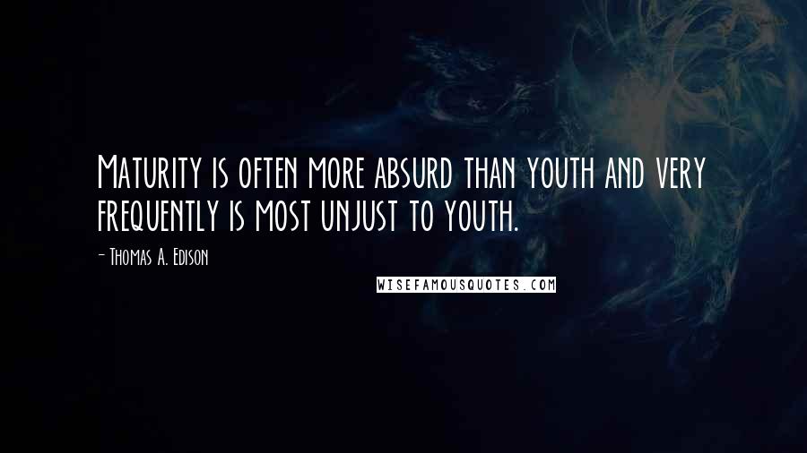 Thomas A. Edison Quotes: Maturity is often more absurd than youth and very frequently is most unjust to youth.