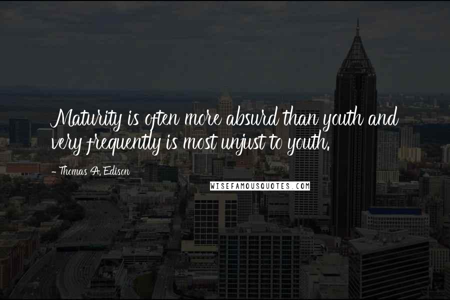 Thomas A. Edison Quotes: Maturity is often more absurd than youth and very frequently is most unjust to youth.