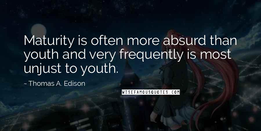 Thomas A. Edison Quotes: Maturity is often more absurd than youth and very frequently is most unjust to youth.