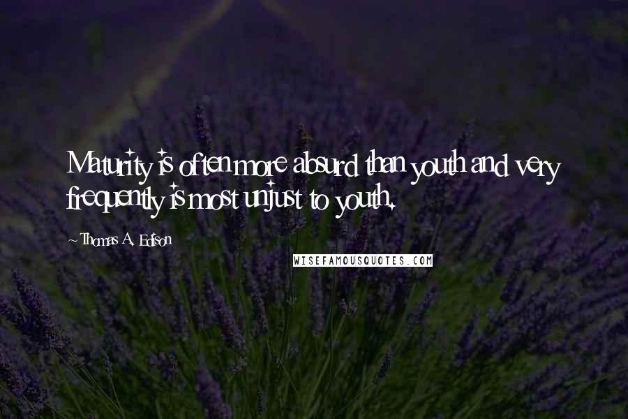 Thomas A. Edison Quotes: Maturity is often more absurd than youth and very frequently is most unjust to youth.